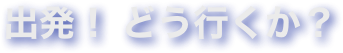 出発！ どう行くか？