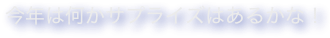 今年は何かサプライズはあるかな！
