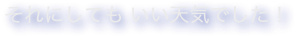 それにしても いい天気でした！