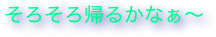 そろそろ帰るかなぁ〜