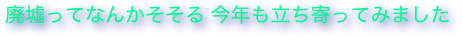 廃墟ってなんかそそる 今年も立ち寄ってみました