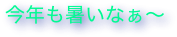 今年も暑いなぁ〜