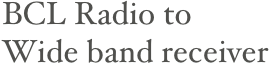 BCL Radio to &#10;Wide band receiver